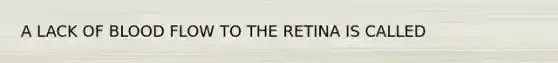 A LACK OF BLOOD FLOW TO THE RETINA IS CALLED