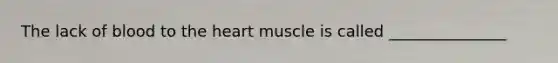 The lack of blood to the heart muscle is called _______________