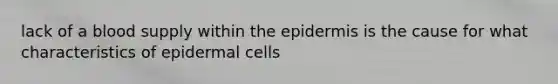 lack of a blood supply within the epidermis is the cause for what characteristics of epidermal cells