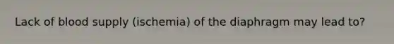 Lack of blood supply (ischemia) of the diaphragm may lead to?