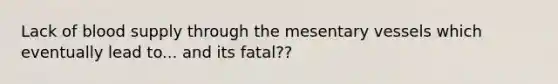 Lack of blood supply through the mesentary vessels which eventually lead to... and its fatal??