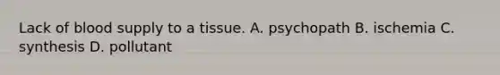 Lack of blood supply to a tissue. A. psychopath B. ischemia C. synthesis D. pollutant