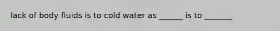 lack of body fluids is to cold water as ______ is to _______