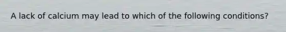 A lack of calcium may lead to which of the following conditions?