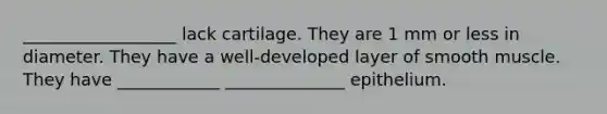 __________________ lack cartilage. They are 1 mm or less in diameter. They have a well-developed layer of smooth muscle. They have ____________ ______________ epithelium.