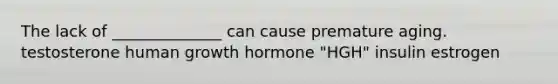 The lack of ______________ can cause premature aging. testosterone human growth hormone "HGH" insulin estrogen