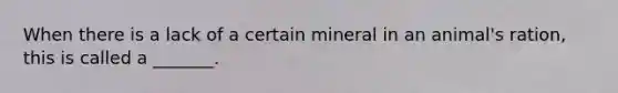 When there is a lack of a certain mineral in an animal's ration, this is called a _______.