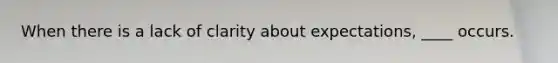 When there is a lack of clarity about expectations, ____ occurs.
