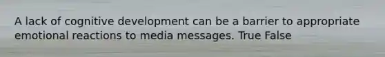 A lack of cognitive development can be a barrier to appropriate emotional reactions to media messages. True False