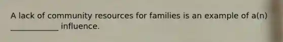 A lack of community resources for families is an example of a(n) ____________ influence.