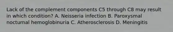 Lack of the complement components C5 through C8 may result in which condition? A. Neisseria infection B. Paroxysmal nocturnal hemoglobinuria C. Atherosclerosis D. Meningitis