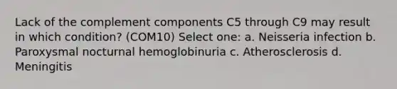 Lack of the complement components C5 through C9 may result in which condition? (COM10) Select one: a. Neisseria infection b. Paroxysmal nocturnal hemoglobinuria c. Atherosclerosis d. Meningitis