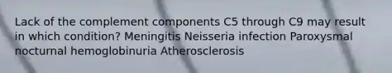 Lack of the complement components C5 through C9 may result in which condition? Meningitis Neisseria infection Paroxysmal nocturnal hemoglobinuria Atherosclerosis