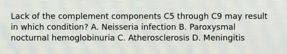 Lack of the complement components C5 through C9 may result in which condition? A. Neisseria infection B. Paroxysmal nocturnal hemoglobinuria C. Atherosclerosis D. Meningitis