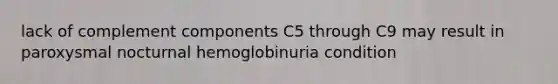 lack of complement components C5 through C9 may result in paroxysmal nocturnal hemoglobinuria condition