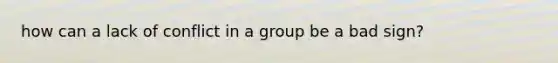 how can a lack of conflict in a group be a bad sign?