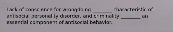 Lack of conscience for wrongdoing ________ characteristic of antisocial personality disorder, and criminality ________ an essential component of antisocial behavior.