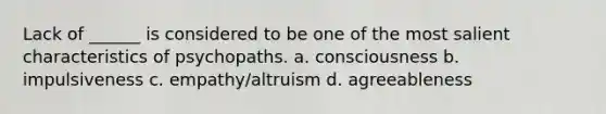 Lack of ______ is considered to be one of the most salient characteristics of psychopaths. a. consciousness b. impulsiveness c. empathy/altruism d. agreeableness