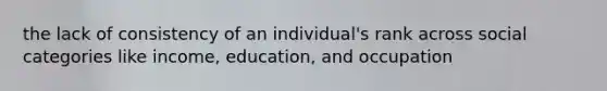 the lack of consistency of an individual's rank across social categories like income, education, and occupation