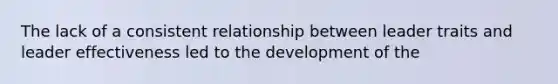 The lack of a consistent relationship between leader traits and leader effectiveness led to the development of the