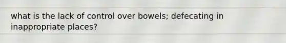 what is the lack of control over bowels; defecating in inappropriate places?