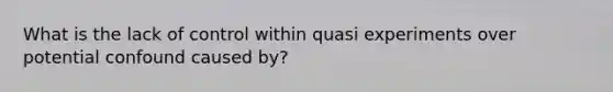 What is the lack of control within quasi experiments over potential confound caused by?