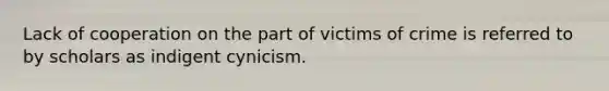 Lack of cooperation on the part of victims of crime is referred to by scholars as indigent cynicism.