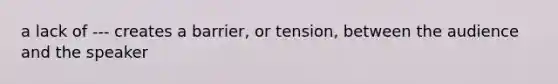 a lack of --- creates a barrier, or tension, between the audience and the speaker