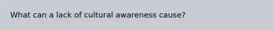 What can a lack of cultural awareness cause?