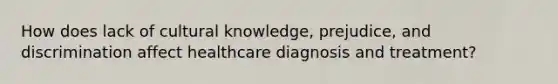 How does lack of cultural knowledge, prejudice, and discrimination affect healthcare diagnosis and treatment?