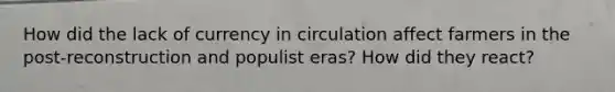 How did the lack of currency in circulation affect farmers in the post-reconstruction and populist eras? How did they react?