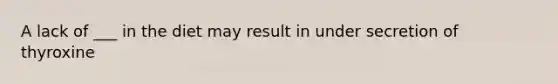 A lack of ___ in the diet may result in under secretion of thyroxine