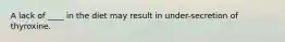A lack of ____ in the diet may result in under-secretion of thyroxine.