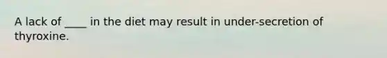 A lack of ____ in the diet may result in under-secretion of thyroxine.