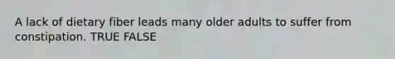A lack of dietary fiber leads many older adults to suffer from constipation. TRUE FALSE