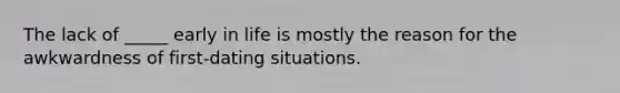 The lack of _____ early in life is mostly the reason for the awkwardness of first-dating situations.