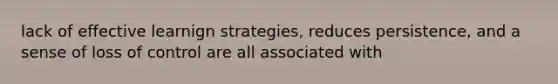 lack of effective learnign strategies, reduces persistence, and a sense of loss of control are all associated with