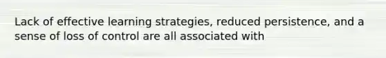 Lack of effective learning strategies, reduced persistence, and a sense of loss of control are all associated with