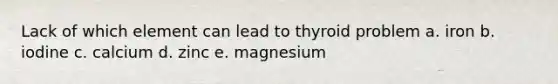 Lack of which element can lead to thyroid problem a. iron b. iodine c. calcium d. zinc e. magnesium