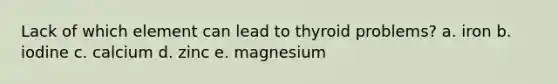 Lack of which element can lead to thyroid problems? a. iron b. iodine c. calcium d. zinc e. magnesium