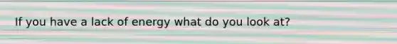 If you have a lack of energy what do you look at?