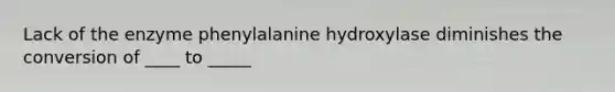 Lack of the enzyme phenylalanine hydroxylase diminishes the conversion of ____ to _____