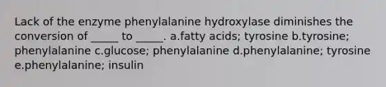 Lack of the enzyme phenylalanine hydroxylase diminishes the conversion of _____ to _____. a.fatty acids; tyrosine b.tyrosine; phenylalanine c.glucose; phenylalanine d.phenylalanine; tyrosine e.phenylalanine; insulin