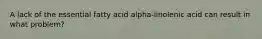 A lack of the essential fatty acid alpha-linolenic acid can result in what problem?