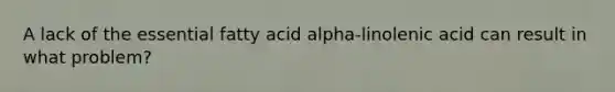 A lack of the essential fatty acid alpha-linolenic acid can result in what problem?