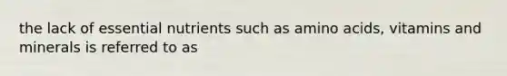 the lack of essential nutrients such as <a href='https://www.questionai.com/knowledge/k9gb720LCl-amino-acids' class='anchor-knowledge'>amino acids</a>, vitamins and minerals is referred to as
