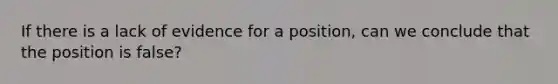 If there is a lack of evidence for a position, can we conclude that the position is false?