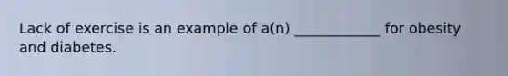 Lack of exercise is an example of a(n) ____________ for obesity and diabetes.