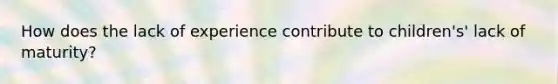 How does the lack of experience contribute to children's' lack of maturity?