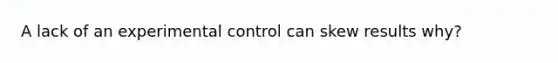 A lack of an experimental control can skew results why?